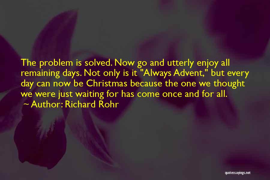 Richard Rohr Quotes: The Problem Is Solved. Now Go And Utterly Enjoy All Remaining Days. Not Only Is It Always Advent, But Every