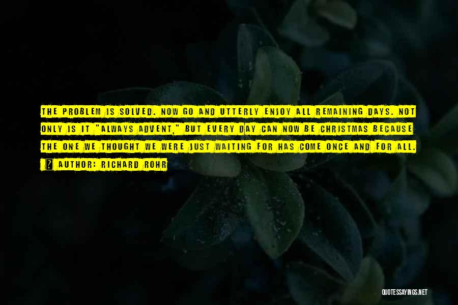 Richard Rohr Quotes: The Problem Is Solved. Now Go And Utterly Enjoy All Remaining Days. Not Only Is It Always Advent, But Every