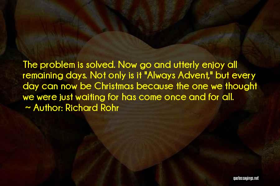 Richard Rohr Quotes: The Problem Is Solved. Now Go And Utterly Enjoy All Remaining Days. Not Only Is It Always Advent, But Every