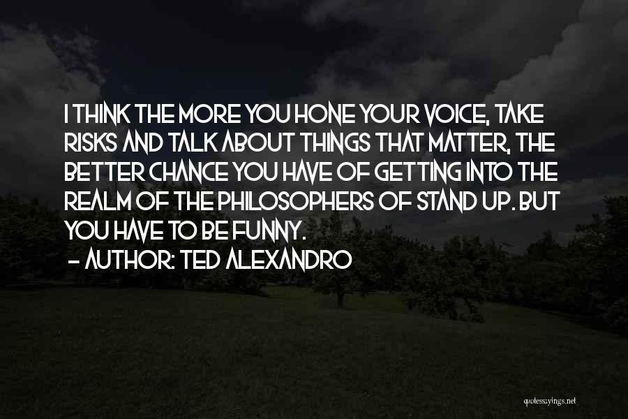 Ted Alexandro Quotes: I Think The More You Hone Your Voice, Take Risks And Talk About Things That Matter, The Better Chance You