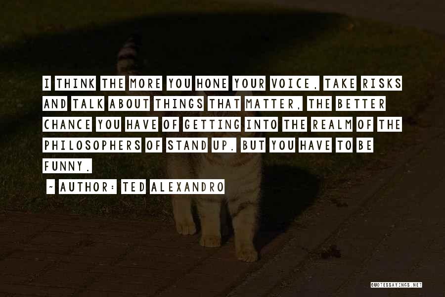 Ted Alexandro Quotes: I Think The More You Hone Your Voice, Take Risks And Talk About Things That Matter, The Better Chance You