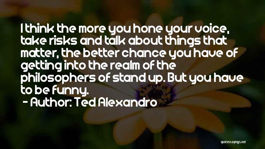 Ted Alexandro Quotes: I Think The More You Hone Your Voice, Take Risks And Talk About Things That Matter, The Better Chance You