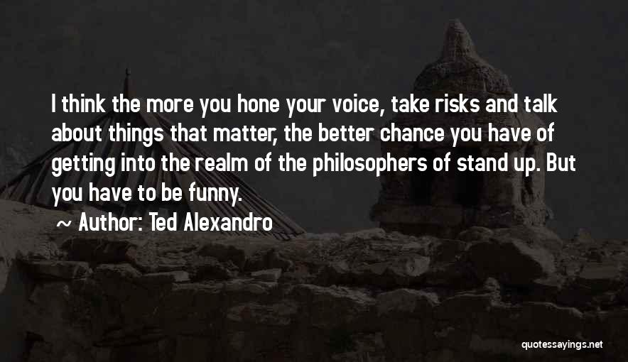 Ted Alexandro Quotes: I Think The More You Hone Your Voice, Take Risks And Talk About Things That Matter, The Better Chance You