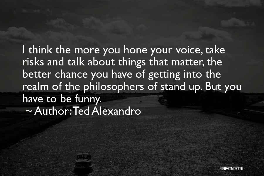 Ted Alexandro Quotes: I Think The More You Hone Your Voice, Take Risks And Talk About Things That Matter, The Better Chance You