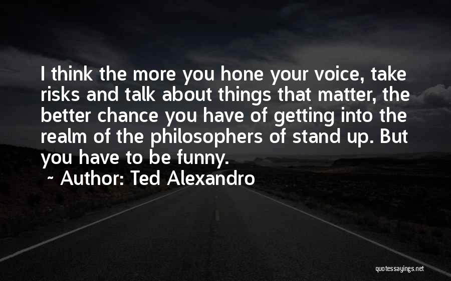 Ted Alexandro Quotes: I Think The More You Hone Your Voice, Take Risks And Talk About Things That Matter, The Better Chance You