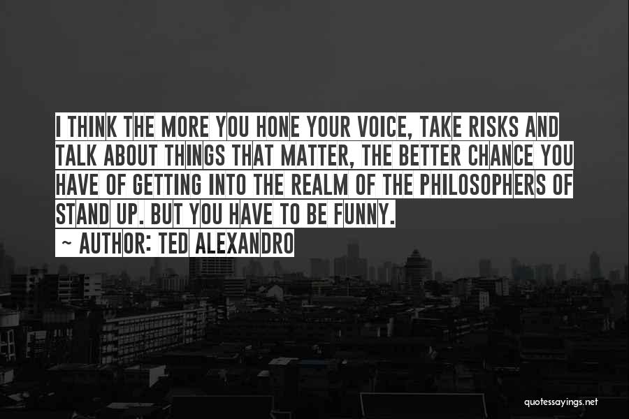 Ted Alexandro Quotes: I Think The More You Hone Your Voice, Take Risks And Talk About Things That Matter, The Better Chance You