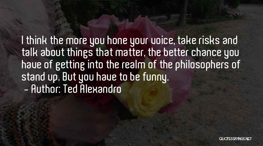 Ted Alexandro Quotes: I Think The More You Hone Your Voice, Take Risks And Talk About Things That Matter, The Better Chance You