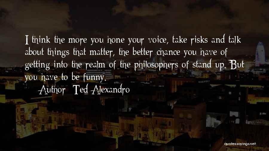 Ted Alexandro Quotes: I Think The More You Hone Your Voice, Take Risks And Talk About Things That Matter, The Better Chance You