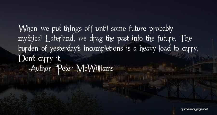 Peter McWilliams Quotes: When We Put Things Off Until Some Future-probably Mythical-laterland, We Drag The Past Into The Future. The Burden Of Yesterday's