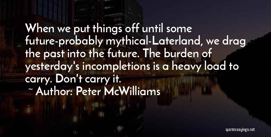 Peter McWilliams Quotes: When We Put Things Off Until Some Future-probably Mythical-laterland, We Drag The Past Into The Future. The Burden Of Yesterday's