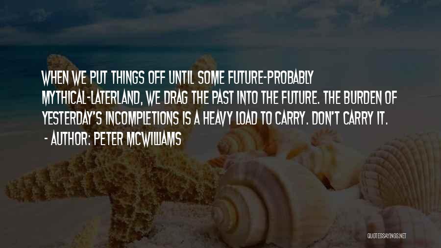 Peter McWilliams Quotes: When We Put Things Off Until Some Future-probably Mythical-laterland, We Drag The Past Into The Future. The Burden Of Yesterday's