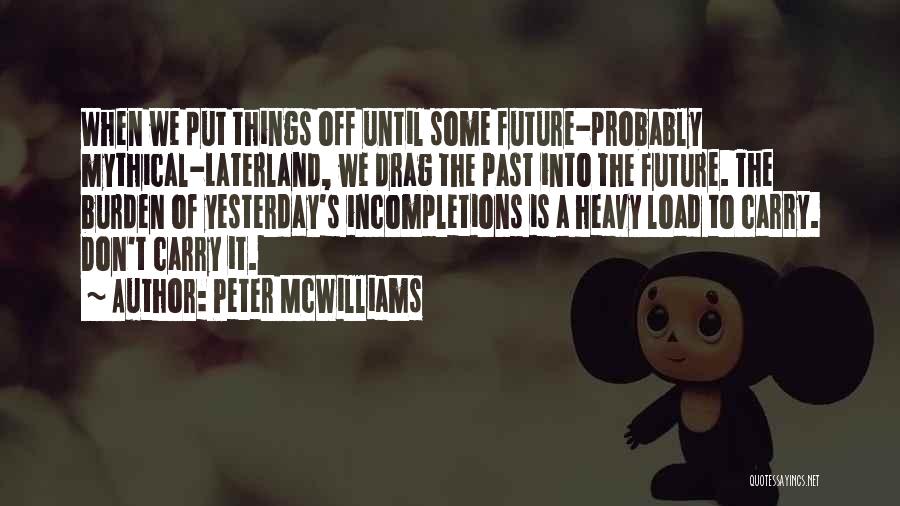 Peter McWilliams Quotes: When We Put Things Off Until Some Future-probably Mythical-laterland, We Drag The Past Into The Future. The Burden Of Yesterday's