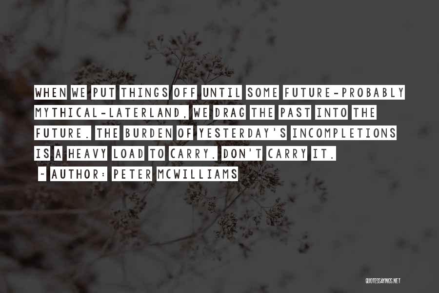 Peter McWilliams Quotes: When We Put Things Off Until Some Future-probably Mythical-laterland, We Drag The Past Into The Future. The Burden Of Yesterday's