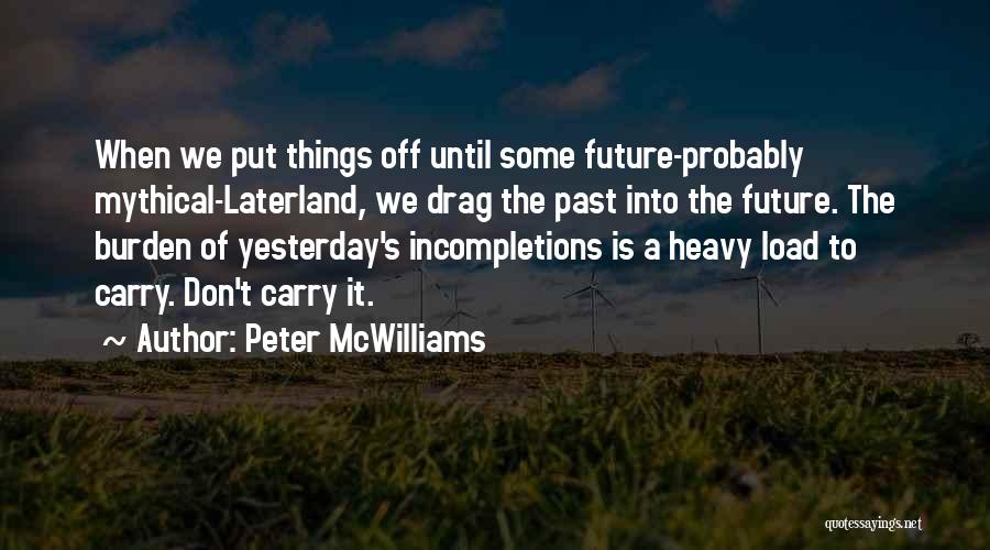 Peter McWilliams Quotes: When We Put Things Off Until Some Future-probably Mythical-laterland, We Drag The Past Into The Future. The Burden Of Yesterday's