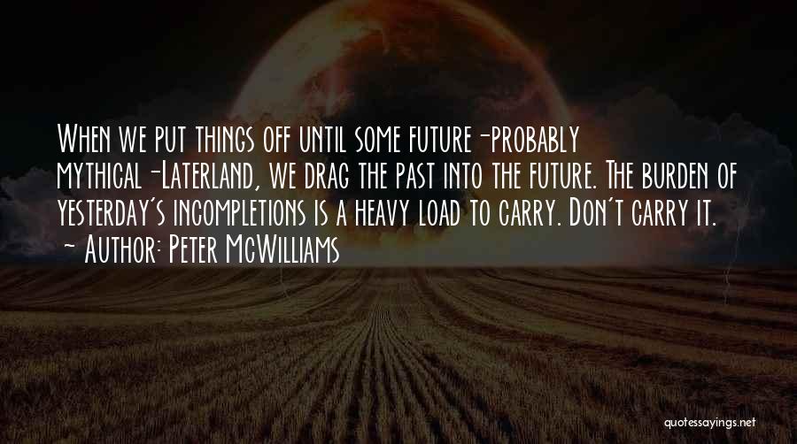 Peter McWilliams Quotes: When We Put Things Off Until Some Future-probably Mythical-laterland, We Drag The Past Into The Future. The Burden Of Yesterday's