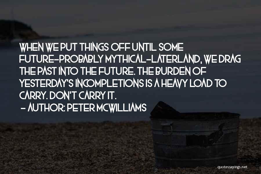 Peter McWilliams Quotes: When We Put Things Off Until Some Future-probably Mythical-laterland, We Drag The Past Into The Future. The Burden Of Yesterday's