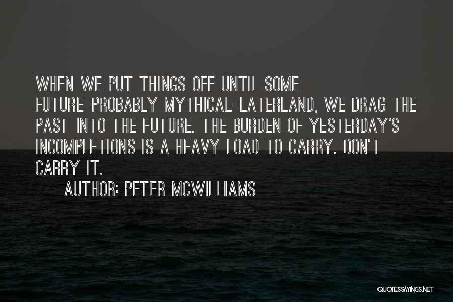 Peter McWilliams Quotes: When We Put Things Off Until Some Future-probably Mythical-laterland, We Drag The Past Into The Future. The Burden Of Yesterday's