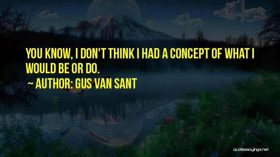 Gus Van Sant Quotes: You Know, I Don't Think I Had A Concept Of What I Would Be Or Do.