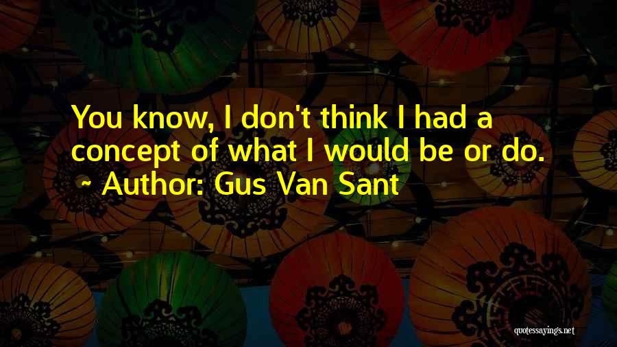 Gus Van Sant Quotes: You Know, I Don't Think I Had A Concept Of What I Would Be Or Do.