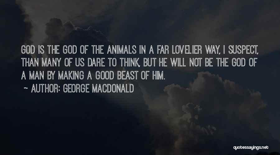 George MacDonald Quotes: God Is The God Of The Animals In A Far Lovelier Way, I Suspect, Than Many Of Us Dare To