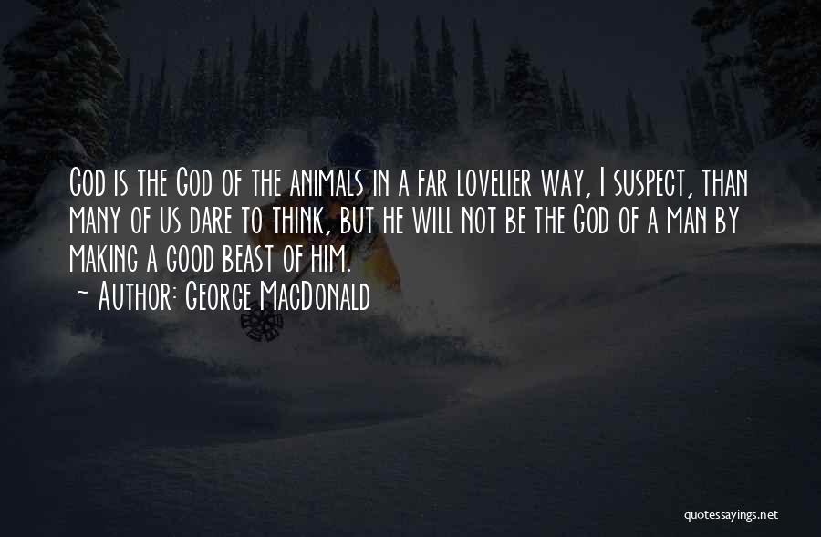 George MacDonald Quotes: God Is The God Of The Animals In A Far Lovelier Way, I Suspect, Than Many Of Us Dare To