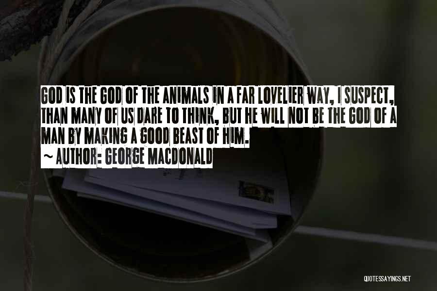 George MacDonald Quotes: God Is The God Of The Animals In A Far Lovelier Way, I Suspect, Than Many Of Us Dare To