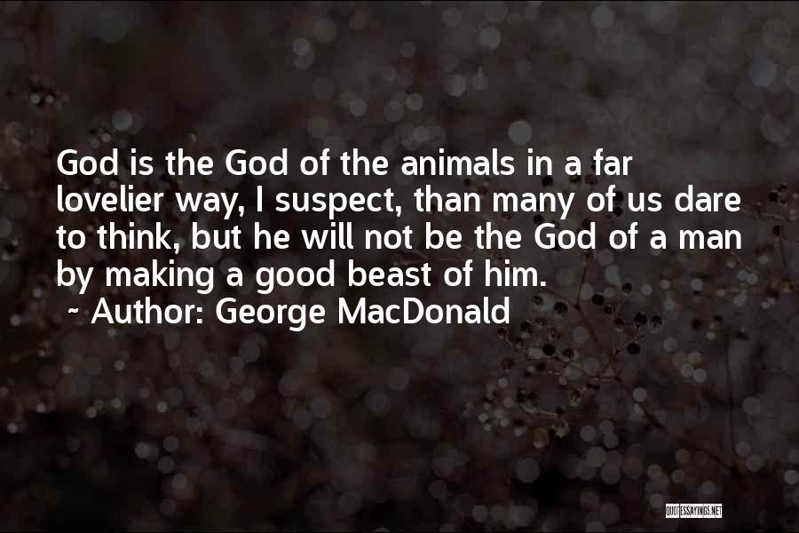 George MacDonald Quotes: God Is The God Of The Animals In A Far Lovelier Way, I Suspect, Than Many Of Us Dare To