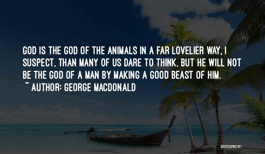 George MacDonald Quotes: God Is The God Of The Animals In A Far Lovelier Way, I Suspect, Than Many Of Us Dare To