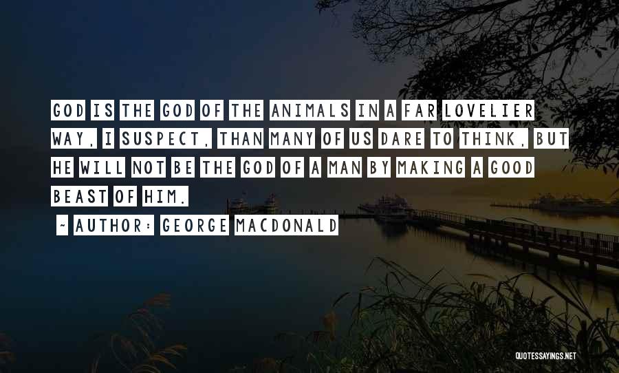 George MacDonald Quotes: God Is The God Of The Animals In A Far Lovelier Way, I Suspect, Than Many Of Us Dare To