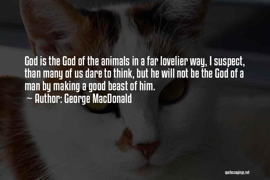 George MacDonald Quotes: God Is The God Of The Animals In A Far Lovelier Way, I Suspect, Than Many Of Us Dare To