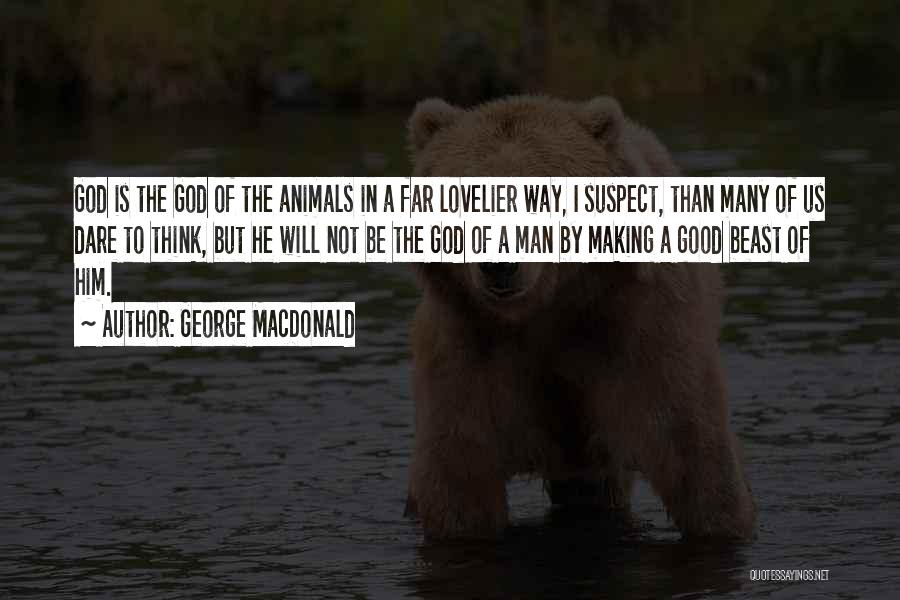George MacDonald Quotes: God Is The God Of The Animals In A Far Lovelier Way, I Suspect, Than Many Of Us Dare To