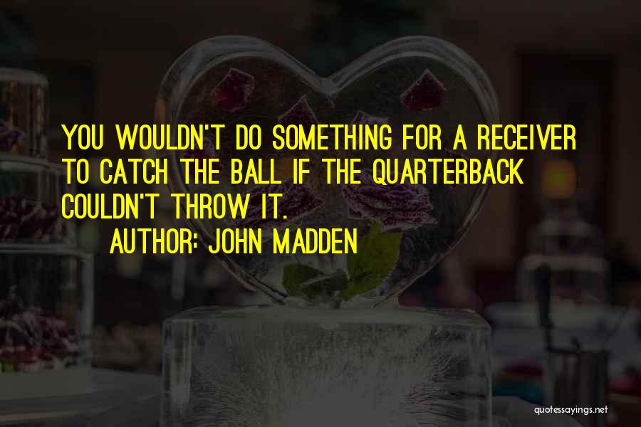 John Madden Quotes: You Wouldn't Do Something For A Receiver To Catch The Ball If The Quarterback Couldn't Throw It.