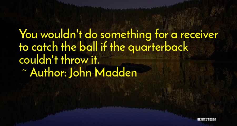 John Madden Quotes: You Wouldn't Do Something For A Receiver To Catch The Ball If The Quarterback Couldn't Throw It.