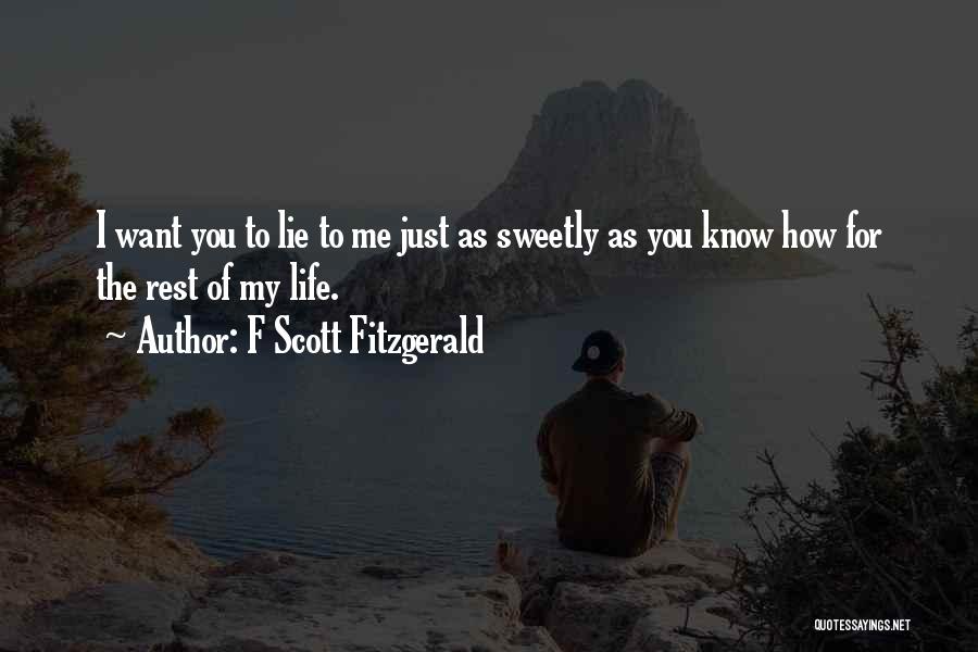 F Scott Fitzgerald Quotes: I Want You To Lie To Me Just As Sweetly As You Know How For The Rest Of My Life.