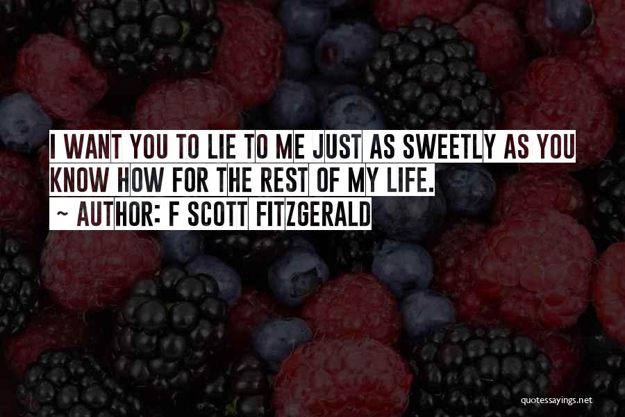 F Scott Fitzgerald Quotes: I Want You To Lie To Me Just As Sweetly As You Know How For The Rest Of My Life.