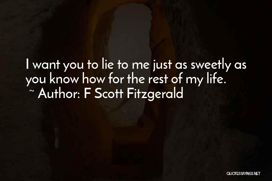 F Scott Fitzgerald Quotes: I Want You To Lie To Me Just As Sweetly As You Know How For The Rest Of My Life.