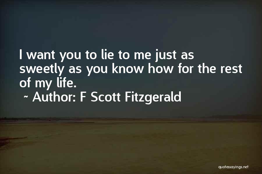 F Scott Fitzgerald Quotes: I Want You To Lie To Me Just As Sweetly As You Know How For The Rest Of My Life.