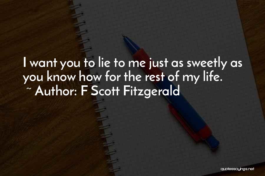 F Scott Fitzgerald Quotes: I Want You To Lie To Me Just As Sweetly As You Know How For The Rest Of My Life.