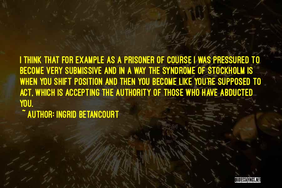 Ingrid Betancourt Quotes: I Think That For Example As A Prisoner Of Course I Was Pressured To Become Very Submissive And In A