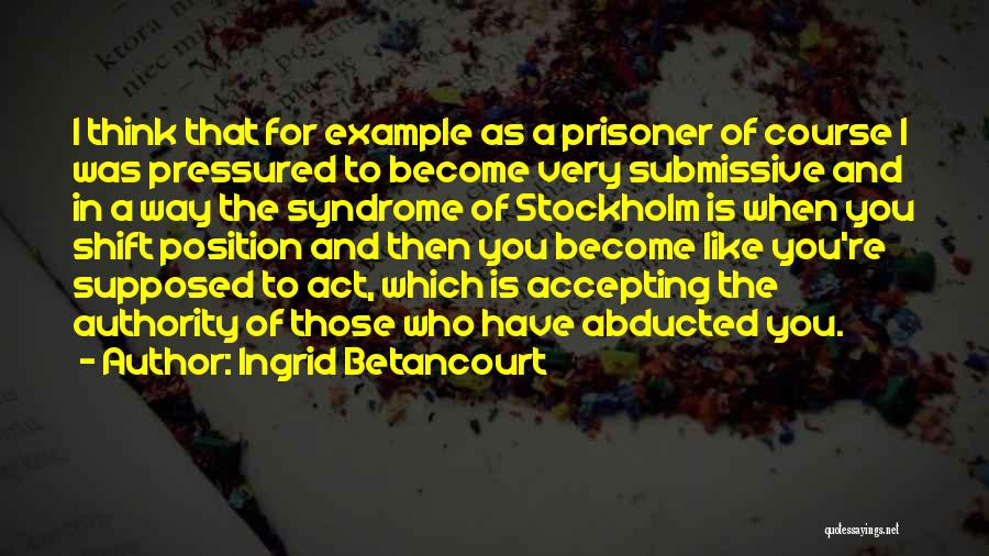 Ingrid Betancourt Quotes: I Think That For Example As A Prisoner Of Course I Was Pressured To Become Very Submissive And In A