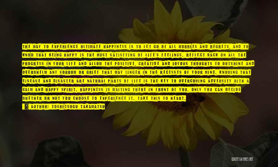 Toshitsugu Takamatsu Quotes: The Way To Experience Ultimate Happiness Is To Let Go Of All Worries And Regrets, And To Know That Being