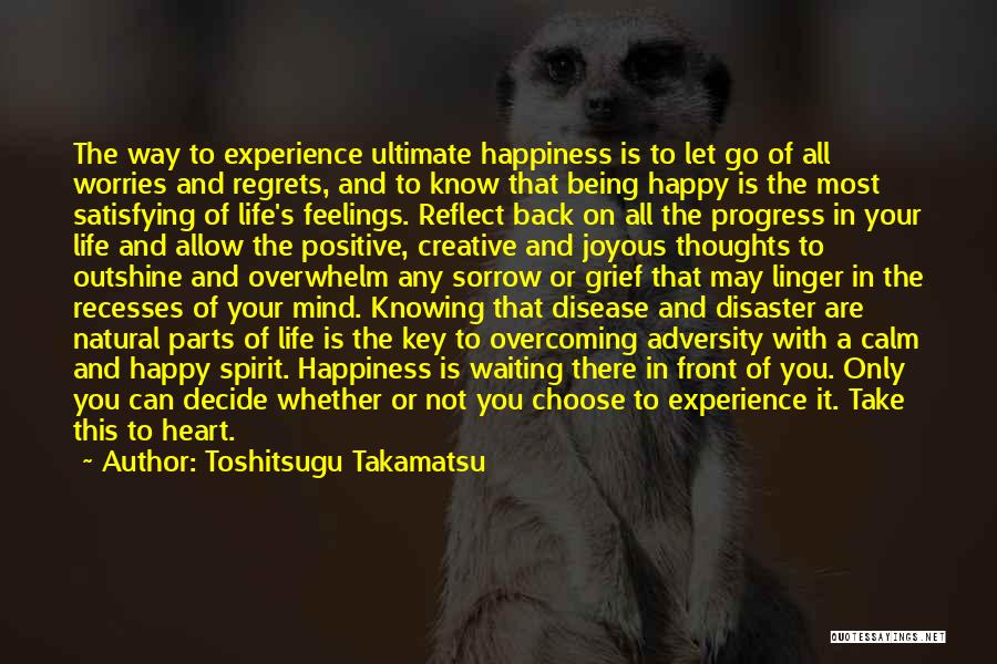 Toshitsugu Takamatsu Quotes: The Way To Experience Ultimate Happiness Is To Let Go Of All Worries And Regrets, And To Know That Being