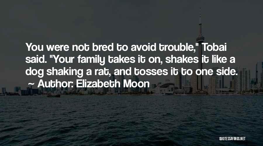 Elizabeth Moon Quotes: You Were Not Bred To Avoid Trouble, Tobai Said. Your Family Takes It On, Shakes It Like A Dog Shaking