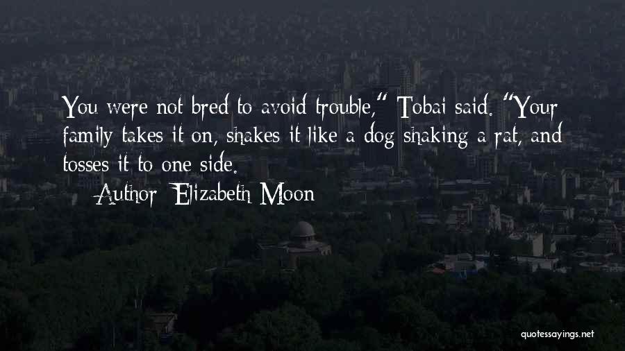 Elizabeth Moon Quotes: You Were Not Bred To Avoid Trouble, Tobai Said. Your Family Takes It On, Shakes It Like A Dog Shaking