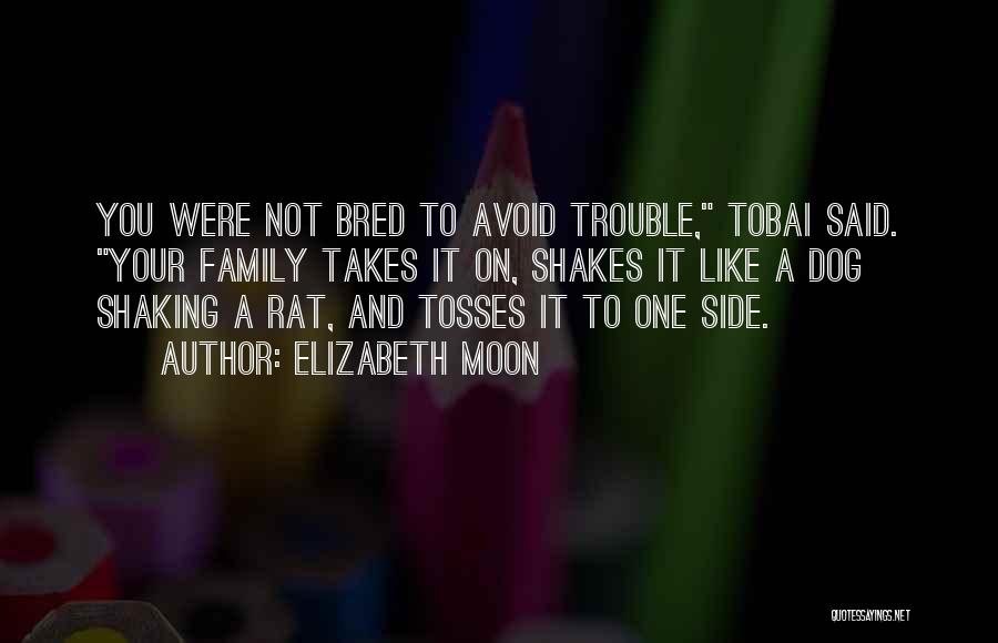 Elizabeth Moon Quotes: You Were Not Bred To Avoid Trouble, Tobai Said. Your Family Takes It On, Shakes It Like A Dog Shaking