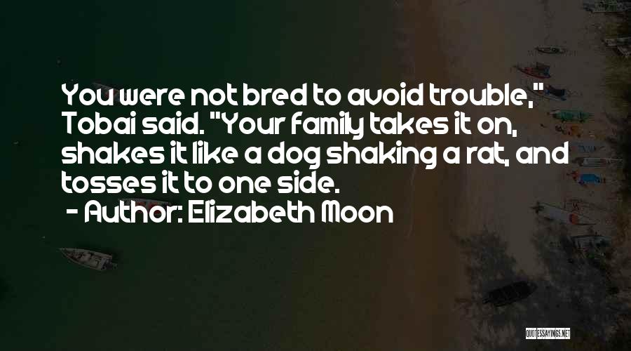 Elizabeth Moon Quotes: You Were Not Bred To Avoid Trouble, Tobai Said. Your Family Takes It On, Shakes It Like A Dog Shaking