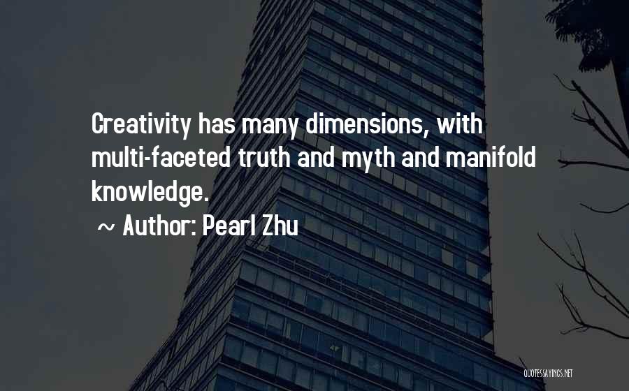 Pearl Zhu Quotes: Creativity Has Many Dimensions, With Multi-faceted Truth And Myth And Manifold Knowledge.