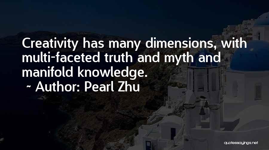 Pearl Zhu Quotes: Creativity Has Many Dimensions, With Multi-faceted Truth And Myth And Manifold Knowledge.