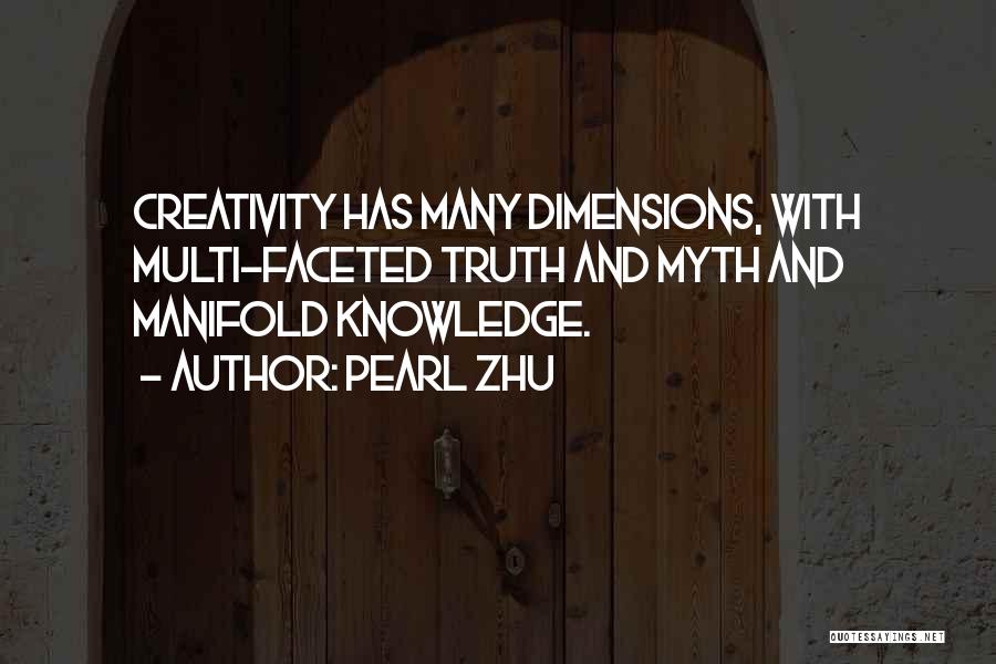 Pearl Zhu Quotes: Creativity Has Many Dimensions, With Multi-faceted Truth And Myth And Manifold Knowledge.