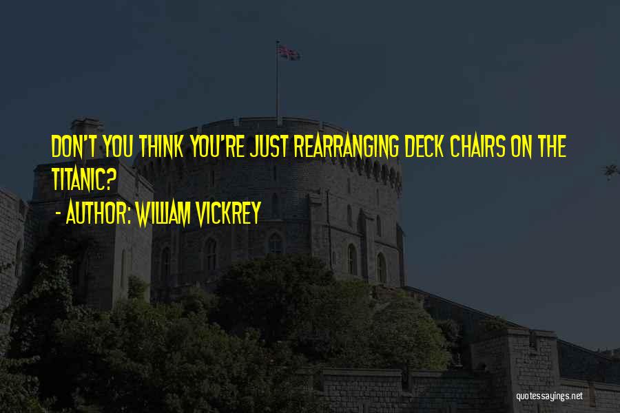 William Vickrey Quotes: Don't You Think You're Just Rearranging Deck Chairs On The Titanic?